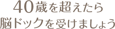 40歳を超えたら脳ドックを受けましょう